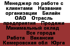 Менеджер по работе с клиентами › Название организации ­ Билайн, ОАО › Отрасль предприятия ­ Продажи › Минимальный оклад ­ 15 000 - Все города Работа » Вакансии   . Кемеровская обл.,Юрга г.